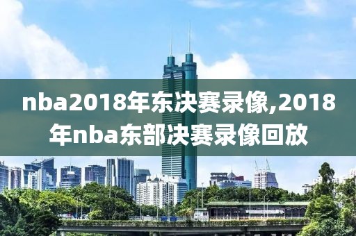 nba2018年东决赛录像,2018年nba东部决赛录像回放