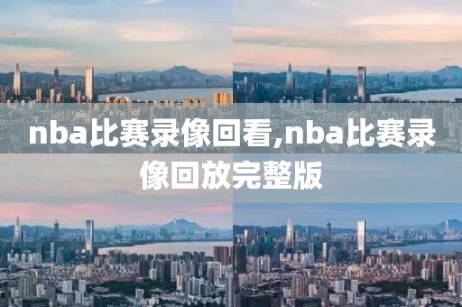 nba比赛录像回看,nba比赛录像回放完整版